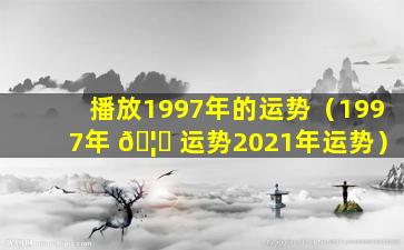 播放1997年的运势（1997年 🦆 运势2021年运势）